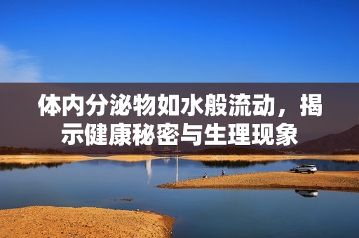 体内分泌物如水般流动，揭示健康秘密与生理现象