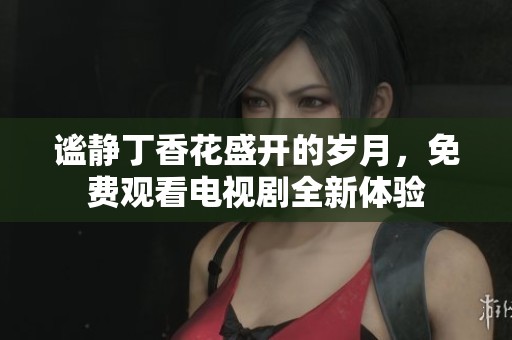 谧静丁香花盛开的岁月，免费观看电视剧全新体验