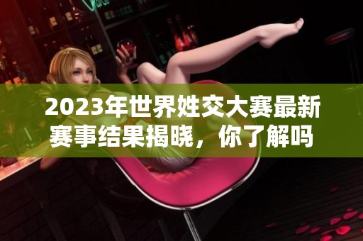 2023年世界姓交大赛最新赛事结果揭晓，你了解吗
