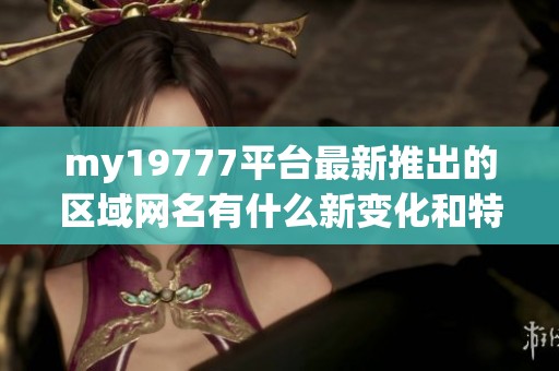 my19777平台最新推出的区域网名有什么新变化和特色