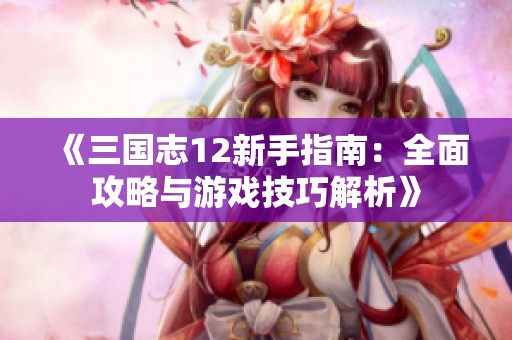 《三国志12新手指南：全面攻略与游戏技巧解析》