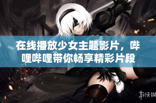 在线播放少女主题影片，哔哩哔哩带你畅享精彩片段