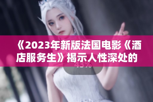 《2023年新版法国电影《酒店服务生》揭示人性深处的光影故事》