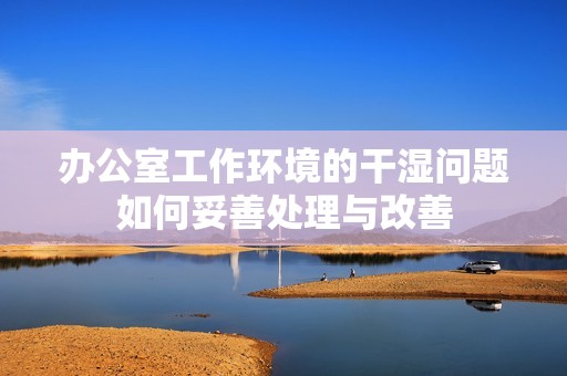 办公室工作环境的干湿问题如何妥善处理与改善