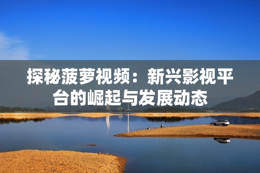 探秘菠萝视频：新兴影视平台的崛起与发展动态