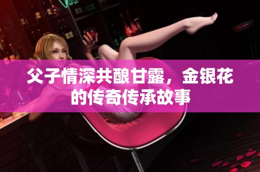 父子情深共酿甘露，金银花的传奇传承故事