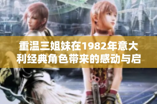 重温三姐妹在1982年意大利经典角色带来的感动与启示