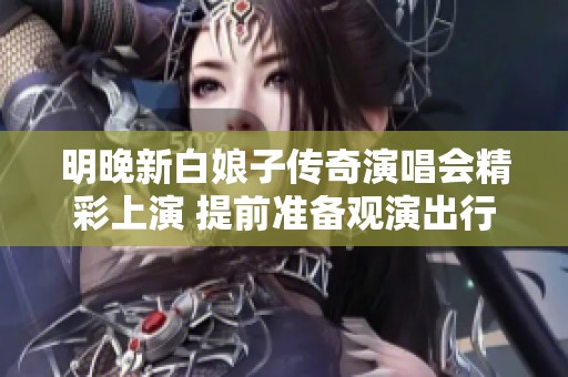 明晚新白娘子传奇演唱会精彩上演 提前准备观演出行指南