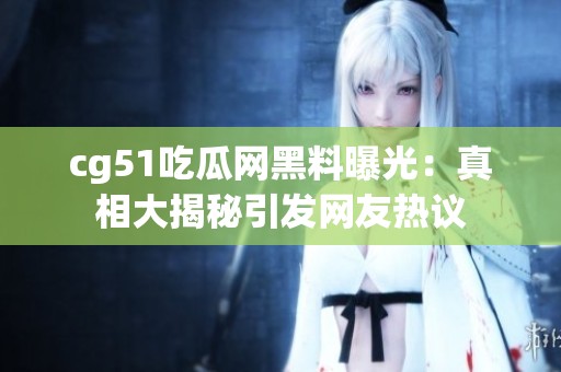 cg51吃瓜网黑料曝光：真相大揭秘引发网友热议