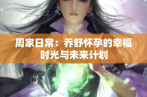 周家日常：乔舒怀孕的幸福时光与未来计划