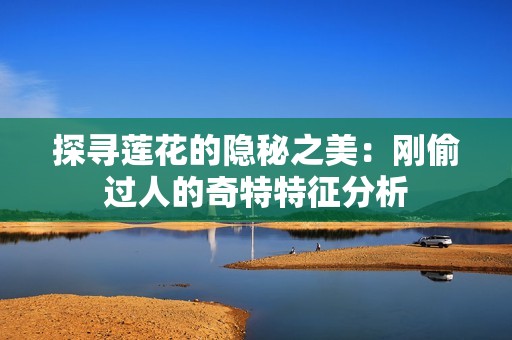 探寻莲花的隐秘之美：刚偷过人的奇特特征分析