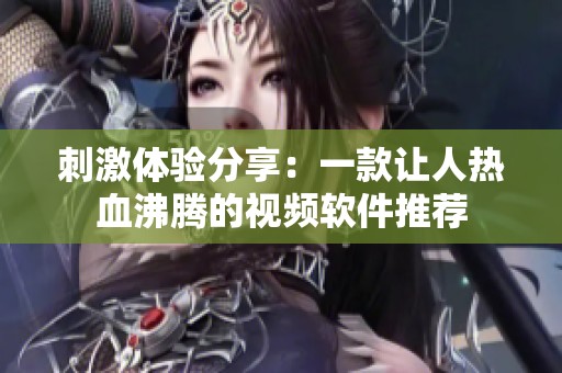 刺激体验分享：一款让人热血沸腾的视频软件推荐
