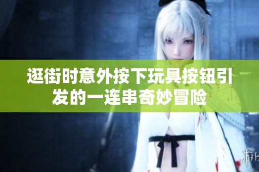 逛街时意外按下玩具按钮引发的一连串奇妙冒险