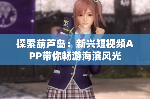 探索葫芦岛：新兴短视频APP带你畅游海滨风光