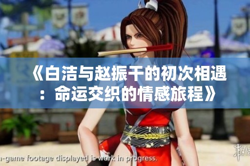 《白洁与赵振干的初次相遇：命运交织的情感旅程》