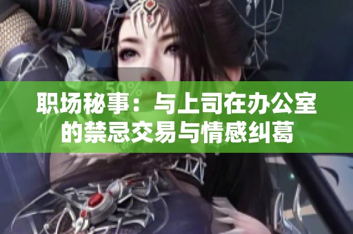 职场秘事：与上司在办公室的禁忌交易与情感纠葛
