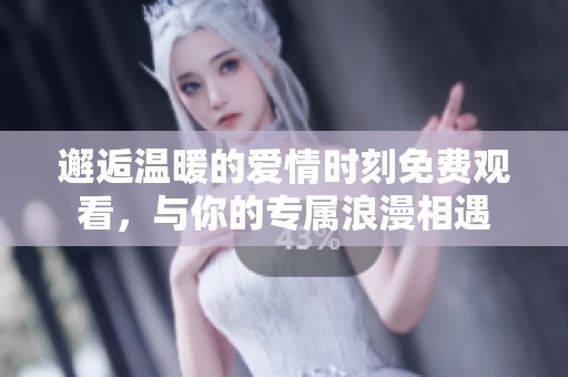 邂逅温暖的爱情时刻免费观看，与你的专属浪漫相遇