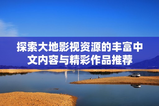 探索大地影视资源的丰富中文内容与精彩作品推荐