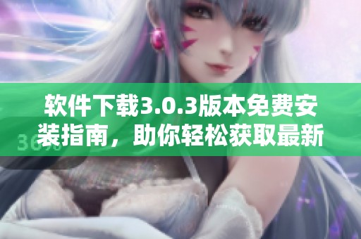 软件下载3.0.3版本免费安装指南，助你轻松获取最新应用