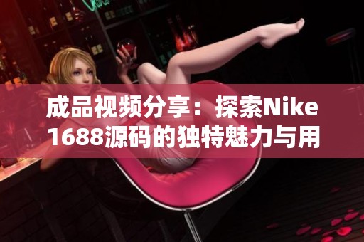成品视频分享：探索Nike1688源码的独特魅力与用途