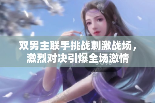 双男主联手挑战刺激战场，激烈对决引爆全场激情