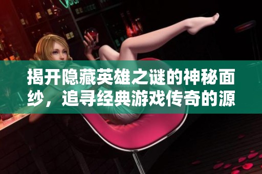 揭开隐藏英雄之谜的神秘面纱，追寻经典游戏传奇的源头与进阶之道