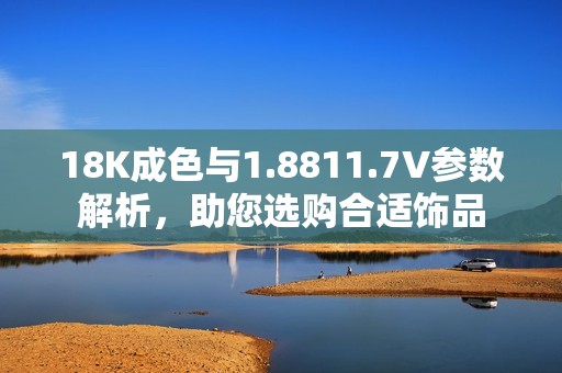 18K成色与1.8811.7V参数解析，助您选购合适饰品