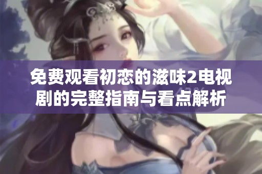 免费观看初恋的滋味2电视剧的完整指南与看点解析