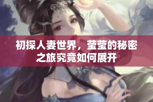 初探人妻世界，莹莹的秘密之旅究竟如何展开