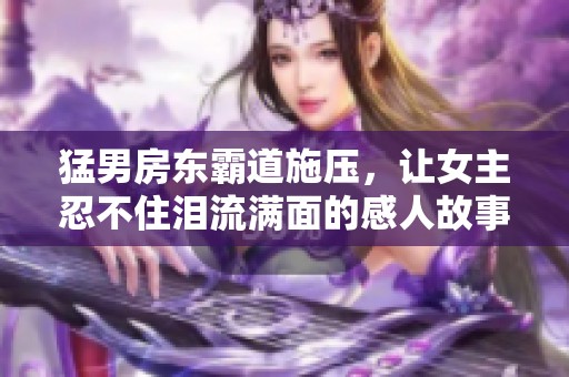 猛男房东霸道施压，让女主忍不住泪流满面的感人故事