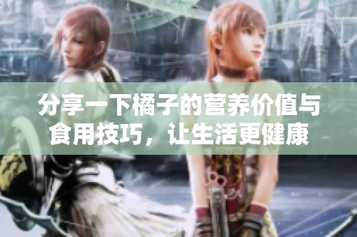 分享一下橘子的营养价值与食用技巧，让生活更健康