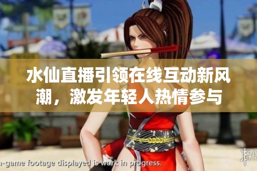 水仙直播引领在线互动新风潮，激发年轻人热情参与