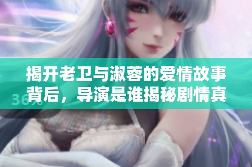 揭开老卫与淑蓉的爱情故事背后，导演是谁揭秘剧情真相