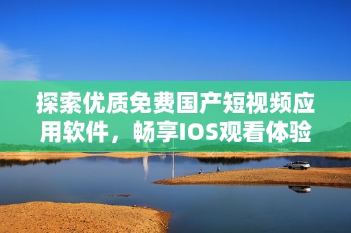 探索优质免费国产短视频应用软件，畅享IOS观看体验