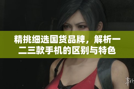 精挑细选国货品牌，解析一二三款手机的区别与特色