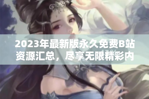 2023年最新版永久免费B站资源汇总，尽享无限精彩内容