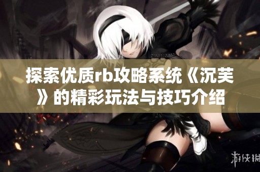 探索优质rb攻略系统《沉芙》的精彩玩法与技巧介绍
