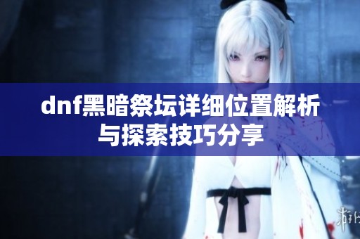 dnf黑暗祭坛详细位置解析与探索技巧分享