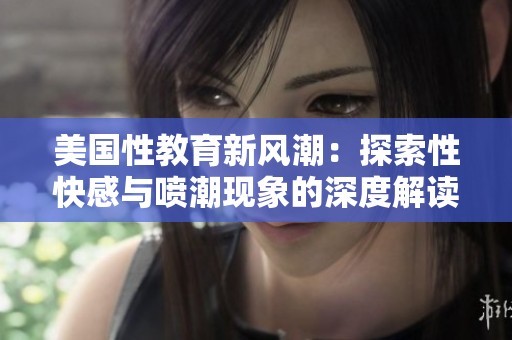 美国性教育新风潮：探索性快感与喷潮现象的深度解读