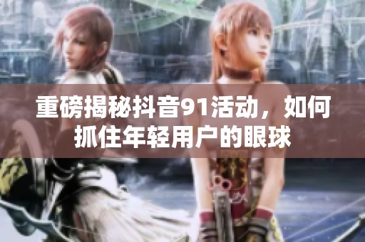 重磅揭秘抖音91活动，如何抓住年轻用户的眼球