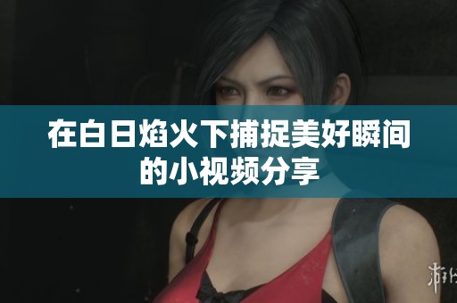 在白日焰火下捕捉美好瞬间的小视频分享