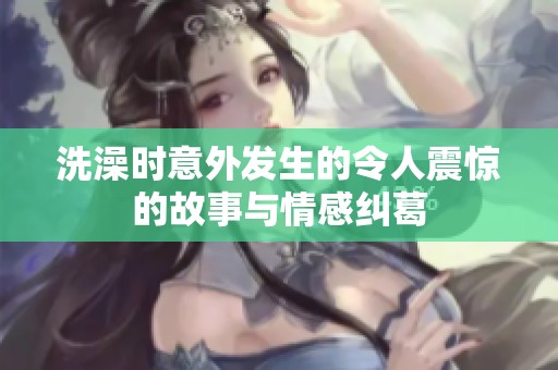 洗澡时意外发生的令人震惊的故事与情感纠葛