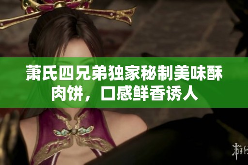 萧氏四兄弟独家秘制美味酥肉饼，口感鲜香诱人