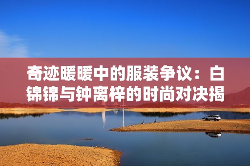 奇迹暖暖中的服装争议：白锦锦与钟离梓的时尚对决揭秘