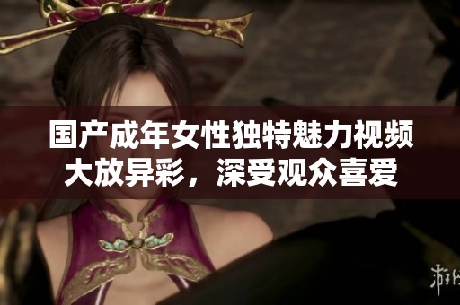 国产成年女性独特魅力视频大放异彩，深受观众喜爱