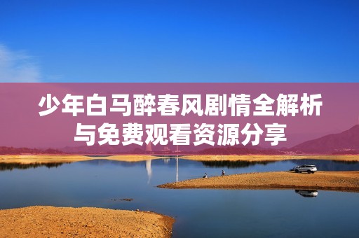 少年白马醉春风剧情全解析与免费观看资源分享