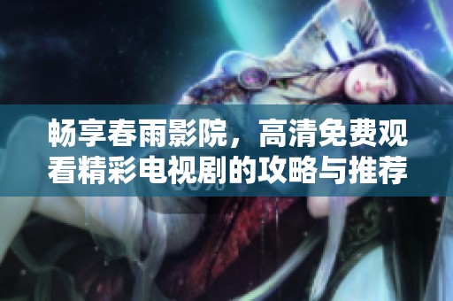 畅享春雨影院，高清免费观看精彩电视剧的攻略与推荐