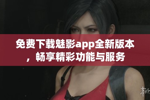 免费下载魅影app全新版本，畅享精彩功能与服务