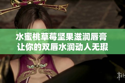 水蜜桃草莓坚果滋润唇膏 让你的双唇水润动人无瑕