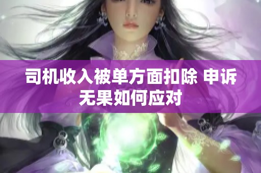 司机收入被单方面扣除 申诉无果如何应对